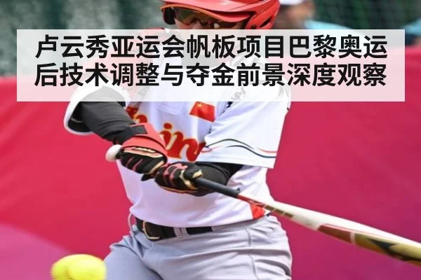 卢云秀亚运会帆板项目巴黎奥运后技术调整与夺金前景深度观察